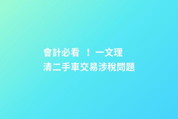 會計必看！一文理清二手車交易涉稅問題